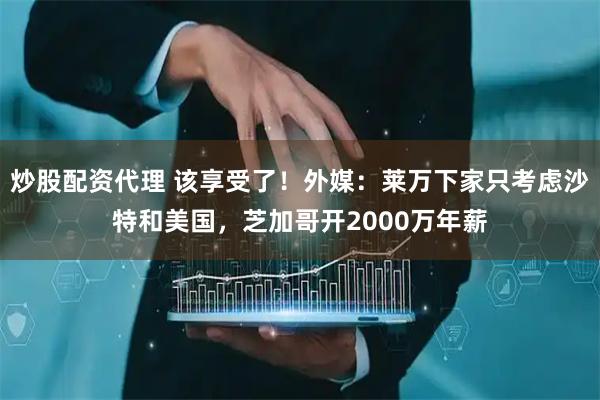 炒股配资代理 该享受了！外媒：莱万下家只考虑沙特和美国，芝加哥开2000万年薪