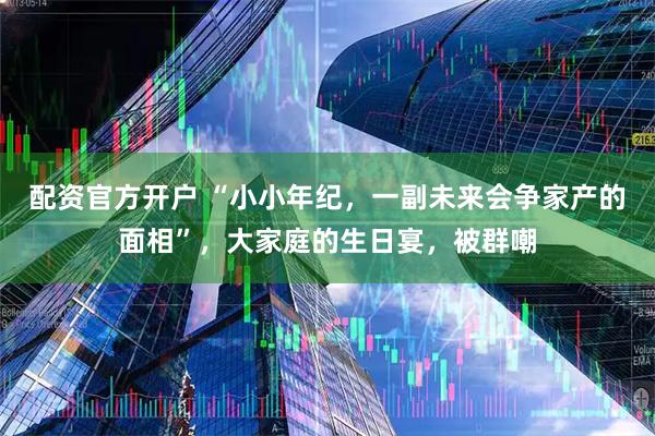 配资官方开户 “小小年纪，一副未来会争家产的面相”，大家庭的生日宴，被群嘲