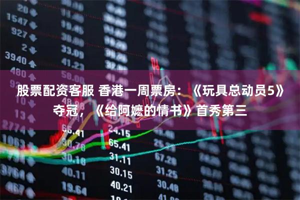 股票配资客服 香港一周票房：《玩具总动员5》夺冠，《给阿嬷的情书》首秀第三