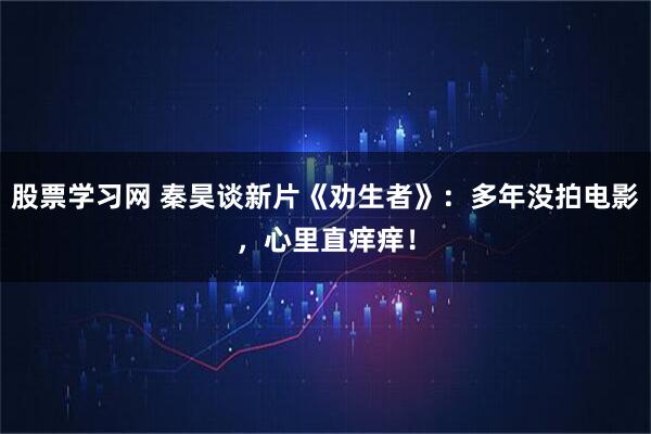 股票学习网 秦昊谈新片《劝生者》：多年没拍电影，心里直痒痒！