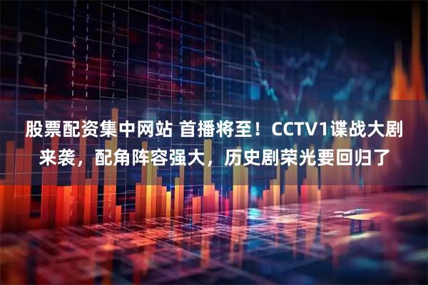 股票配资集中网站 首播将至！CCTV1谍战大剧来袭，配角阵容强大，历史剧荣光要回归了