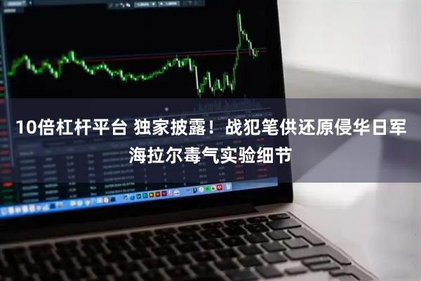 10倍杠杆平台 独家披露！战犯笔供还原侵华日军海拉尔毒气实验细节