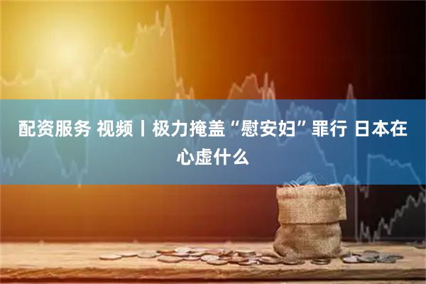 配资服务 视频丨极力掩盖“慰安妇”罪行 日本在心虚什么