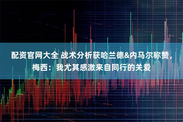 配资官网大全 战术分析获哈兰德&内马尔称赞，梅西：我尤其感激来自同行的关爱