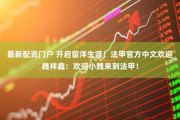 最新配资门户 开启留洋生涯！法甲官方中文欢迎魏祥鑫：欢迎小魏来到法甲！
