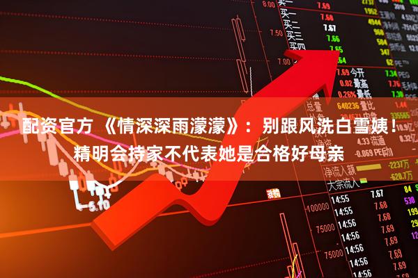 配资官方 《情深深雨濛濛》：别跟风洗白雪姨！精明会持家不代表她是合格好母亲