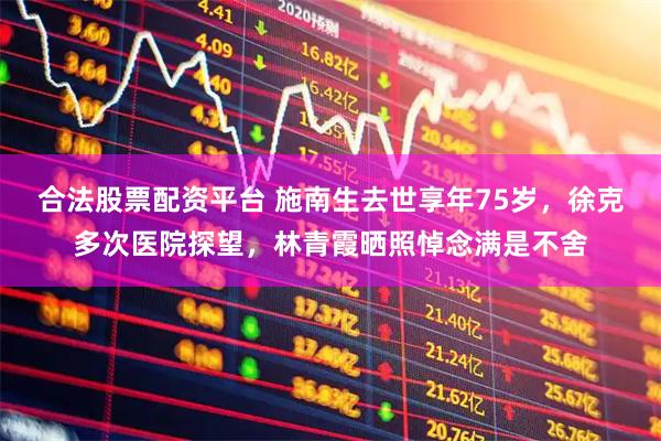 合法股票配资平台 施南生去世享年75岁，徐克多次医院探望，林青霞晒照悼念满是不舍