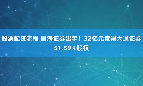 股票配资流程 国海证券出手！32亿元竞得大通证券51.59%股权