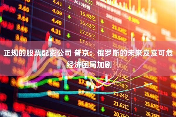 正规的股票配资公司 普京：俄罗斯的未来岌岌可危 经济困局加剧