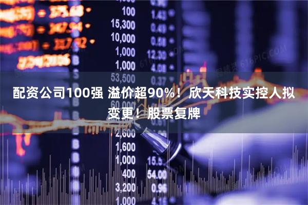 配资公司100强 溢价超90%！欣天科技实控人拟变更！股票复牌