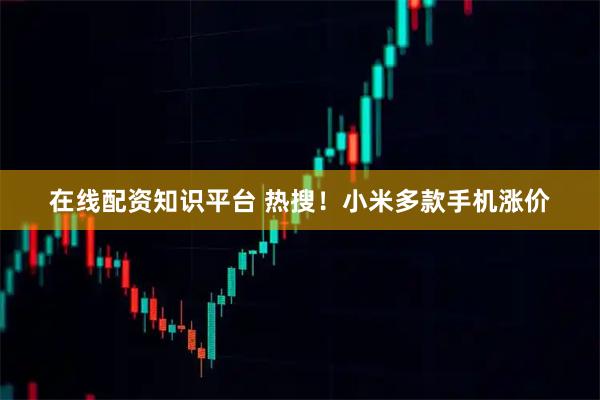 在线配资知识平台 热搜！小米多款手机涨价
