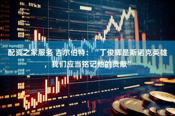 配资之家服务 吉尔伯特：“丁俊晖是斯诺克英雄，我们应当铭记他的贡献”