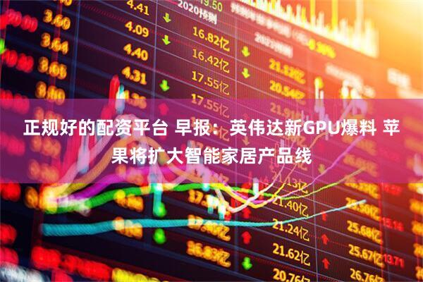 正规好的配资平台 早报：英伟达新GPU爆料 苹果将扩大智能家居产品线