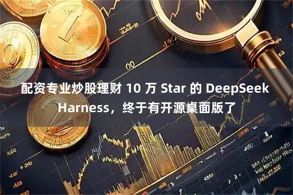 配资专业炒股理财 10 万 Star 的 DeepSeek Harness，终于有开源桌面版了