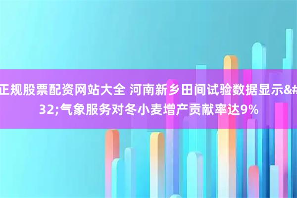 正规股票配资网站大全 河南新乡田间试验数据显示 气象服务对冬小麦增产贡献率达9%