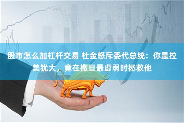 股市怎么加杠杆交易 杜金怒斥委代总统:你是拉美犹大,竟在撒旦最虚弱时拯救他