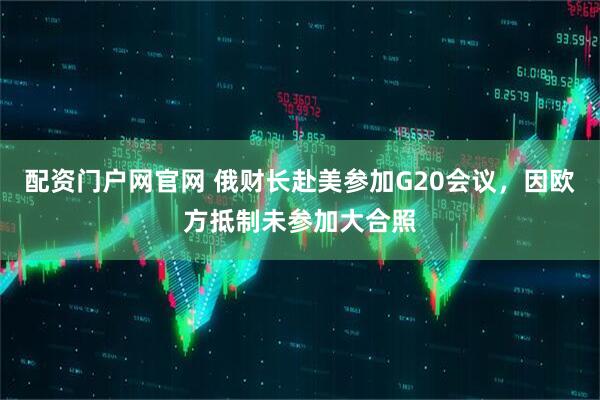 配资门户网官网 俄财长赴美参加G20会议，因欧方抵制未参加大合照