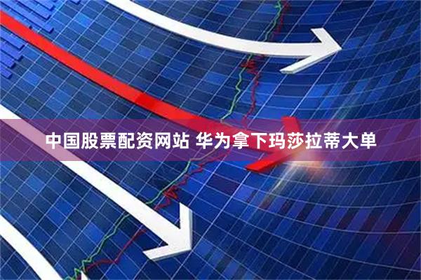 中国股票配资网站 华为拿下玛莎拉蒂大单