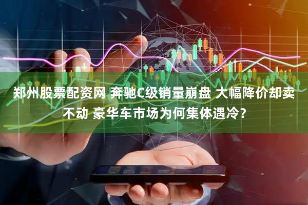 郑州股票配资网 奔驰C级销量崩盘 大幅降价却卖不动 豪华车市场为何集体遇冷？