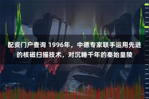 配资门户查询 1996年，中德专家联手运用先进的核磁扫描技术，对沉睡千年的秦始皇陵
