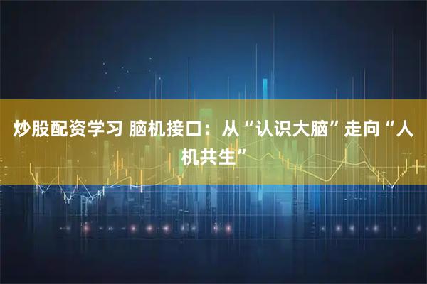 炒股配资学习 脑机接口：从“认识大脑”走向“人机共生”