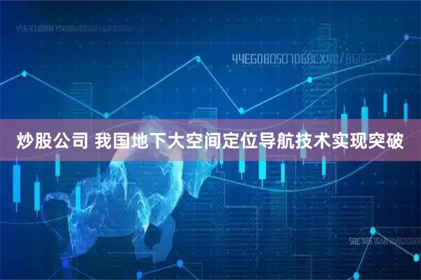 炒股公司 我国地下大空间定位导航技术实现突破