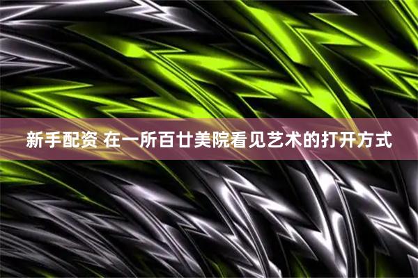 新手配资 在一所百廿美院看见艺术的打开方式