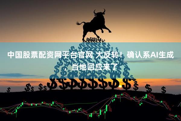 中国股票配资网平台官网 大反转！确认系AI生成，当地回应来了