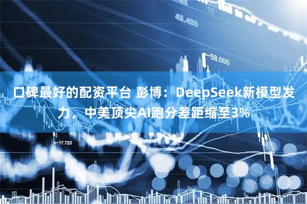 口碑最好的配资平台 彭博：DeepSeek新模型发力，中美顶尖AI跑分差距缩至3%