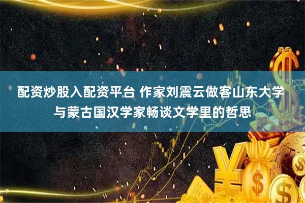 配资炒股入配资平台 作家刘震云做客山东大学 与蒙古国汉学家畅谈文学里的哲思