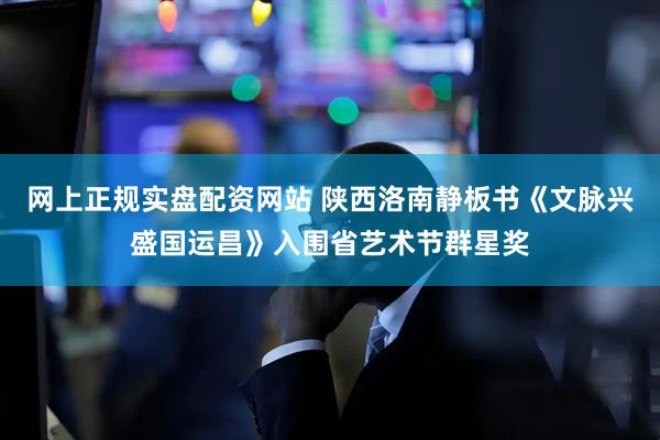 网上正规实盘配资网站 陕西洛南静板书《文脉兴盛国运昌》入围省艺术节群星奖