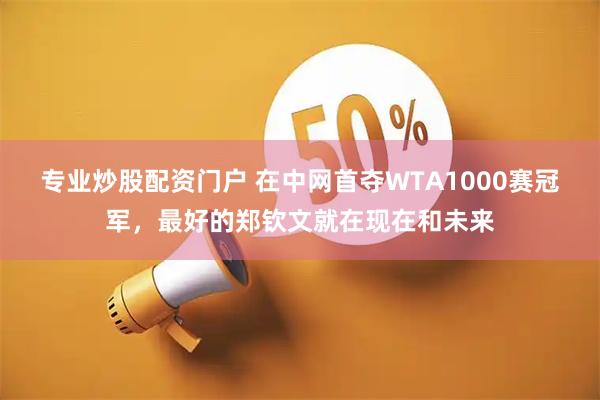 专业炒股配资门户 在中网首夺WTA1000赛冠军，最好的郑钦文就在现在和未来