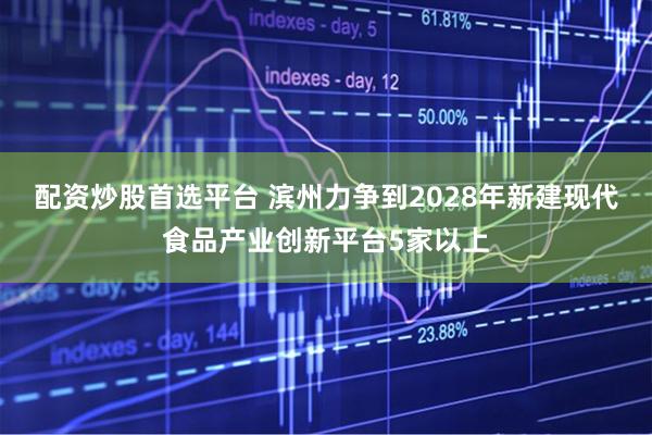 配资炒股首选平台 滨州力争到2028年新建现代食品产业创新平台5家以上